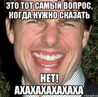 Это тот самый вопрос, когда нужно сказать НЕТ! Ахахахахахаха