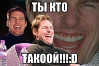 ТЫ КТО ТАКООЙ!!!:D