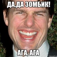 Да,Да Зомбик! Ага, ага