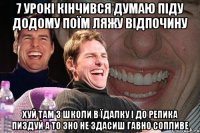 7 урокі кінчивсЯ думаю піду додому поїм ляжу відпочину хуй там з школи в їдалку і до репика пиздуй а то ЗНО не здасиш гавно сопливе