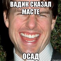 Вадик сказал масте Осад