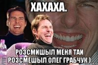 Хахаха. Розсмишыл меня таи розсмешыл Олег Грабчук )