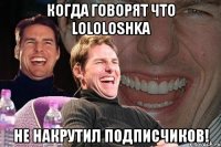 Когда говорят что Lololoshka Не накрутил подписчиков!