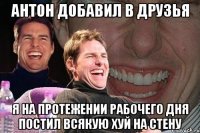 Антон добавил в друзья Я на протежении рабочего дня постил всякую хуй на стену