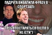 падруга вивалила фразу в спортзалі: "требя постараться після 9 не їсти")