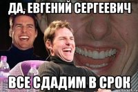 Да, Евгений Сергеевич все сдадим в срок