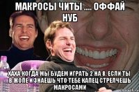 Макросы читы .... оффай нуб Хаха когда мы будем играть 2 на 8. Если ты в жопе и знаешь что тебе капец стрелчешь макросами