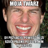 moja twarz dy przyjaciel powiedział, że rzuca palenie po ostatnim papierosie