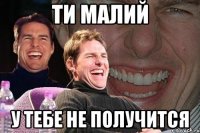 ти малий у тебе не получится