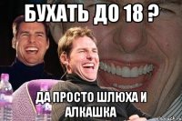 БУХАТЬ ДО 18 ? ДА ПРОСТО ШЛЮХА И АЛКАШКА