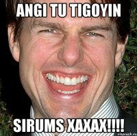 Angi tu tigoyin SIRUMS XAXAX!!!!