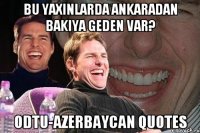 bu yaxinlarda Ankaradan Bakiya geden var? ODTU-Azerbaycan quotes