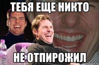 тебя еще никто не отпирожил