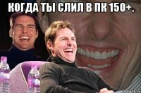 Когда ты слил в пк 150+. 