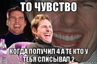 то чувство когда получил 4 а те кто у тебя списывал 2