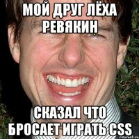 Мой друг Лёха Ревякин сказал что бросает играть CSS