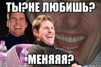 ТЫ?НЕ ЛЮБИШЬ? МЕНЯЯЯ?