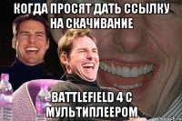 Когда просят дать ссылку на скачивание Battlefield 4 с мультиплеером