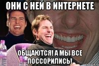 Они с ней в интернете общаются! А мы все поссорились!