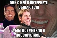 Они с ней в интернете общаются! А мы все умерли и поссорились!