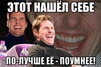 Этот нашёл себе по-лучше её - ПОУМНЕЕ!