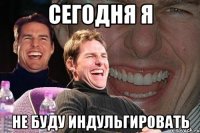 сегодня я не буду индульгировать