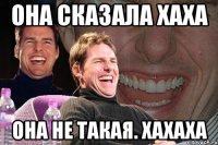 Она сказала хаха Она не такая. хахаха