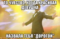 то чувство, когда красивая девушка назвала тебя "дорогой"