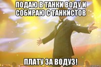 подаю в танки воду и собираю с танкистов плату за водуз!