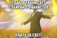 подаю в танки свет и собираю с танкистов плату за свет!