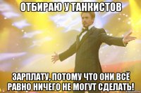 отбираю у танкистов зарплату, потому что они всё равно ничего не могут сделать!