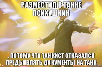 разместил в танке психушник , потому что танкист отказался предъявлять документы на танк