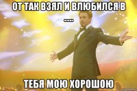 От так взял и влюбился в ..... Тебя мою хорошою