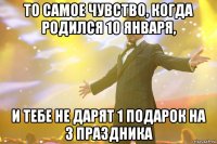 То самое чувство, когда родился 10 января, И тебе не дарят 1 подарок на 3 праздника