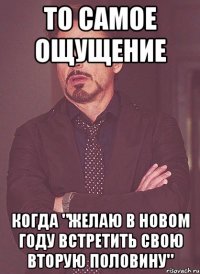 то самое ощущение когда "желаю в новом году встретить свою вторую половину"