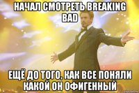 Начал смотреть breaking bad ещё до того, как все поняли какой он офигенный