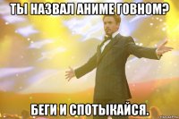 Ты назвал Аниме говном? Беги и спотыкайся.