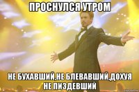 проснулся утром не бухавший,не блевавший,дохуя не пиздевший