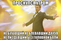 проснулся утром не бухавший,не блевавший,дохуя не пиздевший,без головной боли