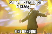 Саша Лосева,Прости меняЛадно) Я не виноват.