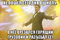 Не пошёл сегодня в школу. В неё врезался горящий грузовик и разъебал её!
