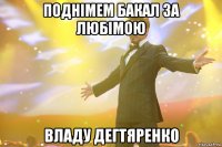 Поднімем бакал за любімою Владу Дегтяренко
