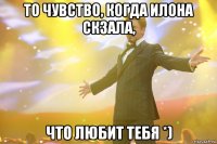 То чувство, когда Илона скзала, что любит тебя *)
