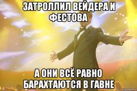 затроллил вейдера и фестова а они всё равно барахтаются в гавне