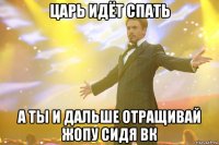 Царь идёт спать А ТЫ И ДАЛЬШЕ ОТРАЩИВАЙ ЖОПУ СИДЯ ВК