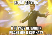Играл до утра И не разу не зашли родители в комнату