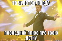 То чувство, когда последний плюс Про твою детку