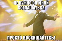 Не нужно со мной соглашаться Просто восхищайтесь!