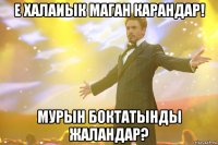 Е халаиык маган карандар! Мурын боктатынды жаландар?