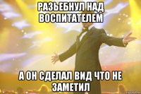 разьебнул над воспитателем а он сделал вид что не заметил